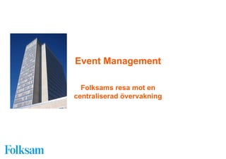 Event Management

  Folksams resa mot en
centraliserad övervakning
 