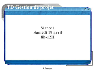 TD Gestion de projet
Séance 1
Samedi 19 avril
8h-12H
S. Bocquet
 