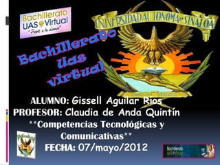ALUMNO: Gissell Aguilar Ríos
PROFESOR: Claudia de Anda Quintín
   **Competencias Tecnológicas y
         Comunicativas**
      FECHA: 07/mayo/2012
 