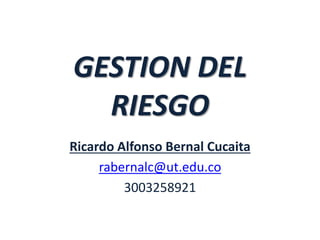 GESTION DEL
RIESGO
Ricardo Alfonso Bernal Cucaita
rabernalc@ut.edu.co
3003258921
 