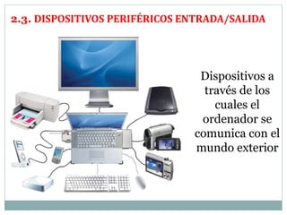 2.3. DISPOSITIVOS PERIFÉRICOS ENTRADA/SALIDA 
Dispositivos a 
través de los 
cuales el 
ordenador se 
comunica con el 
mundo exterior 
 