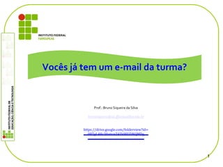 1
Prof.: Bruno Siqueira da Silva
brunosiqueira@sb.iffarroupilha.edu.br
https://drive.google.com/folderview?id=
0B7gL4Hc30aticnZ4Zk9FUDNQMDg
Vocês já tem um e-mail da turma?
 