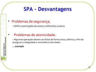 • Problemas de segurança;
– Definir autorizações de acesso a diferentes usuários
• Problemas de atomicidade.
– Algumas operações devem ser feitas de forma única, atômica, a fim de
assegurar a integridade e consistência dos dados
... exemplo
10
SPA - Desvantagens
 