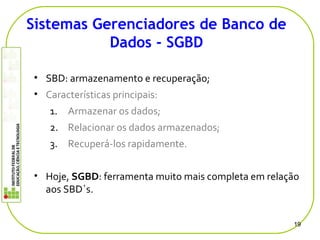 • SBD: armazenamento e recuperação;
• Características principais:
1. Armazenar os dados;
2. Relacionar os dados armazenados;
3. Recuperá-los rapidamente.
• Hoje, SGBD: ferramenta muito mais completa em relação
aos SBD`s.
19
Sistemas Gerenciadores de Banco de
Dados - SGBD
 
