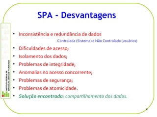 • Inconsistência e redundância de dados
Controlada (Sistema) e Não Controlada (usuários)
• Dificuldades de acesso;
• Isolamento dos dados;
• Problemas de integridade;
• Anomalias no acesso concorrente;
• Problemas de segurança;
• Problemas de atomicidade.
• Solução encontrada: compartilhamento dos dados.
4
SPA - Desvantagens
 