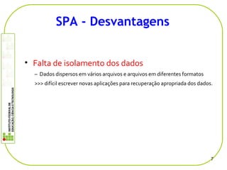 • Falta de isolamento dos dados
– Dados dispersos em vários arquivos e arquivos em diferentes formatos
>>> difícil escrever novas aplicações para recuperação apropriada dos dados.
7
SPA - Desvantagens
 
