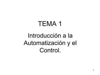 TEMA 1
Introducción a la
Automatización y el
Control.
1
 