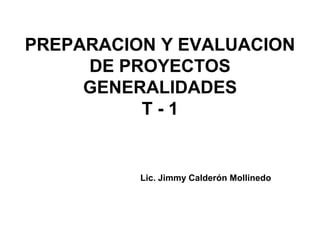 PREPARACION Y EVALUACION
DE PROYECTOS
GENERALIDADES
T - 1
Lic. Jimmy Calderón Mollinedo
 