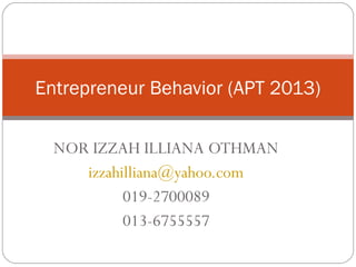 Entrepreneur Behavior (APT 2013)
NOR IZZAH ILLIANA OTHMAN
izzahilliana@yahoo.com
019-2700089
013-6755557

 