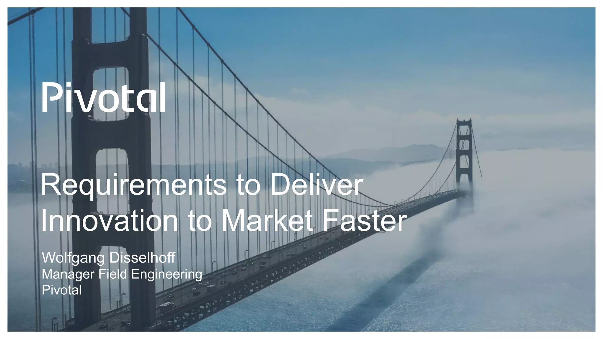 Requirements to Deliver
Innovation to Market Faster
Wolfgang Disselhoff
Manager Field Engineering
Pivotal