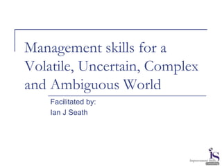 Management skills for a
Volatile, Uncertain, Complex
and Ambiguous World
Facilitated by:
Ian J Seath
 