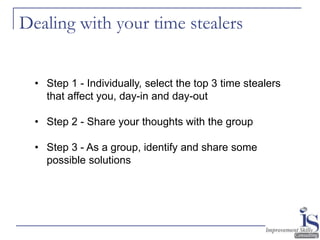 Dealing with your time stealers
• Step 1 - Individually, select the top 3 time stealers
that affect you, day-in and day-ou...