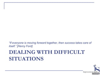 48
DEALING WITH DIFFICULT
SITUATIONS
“If everyone is moving forward together, then success takes care of
itself.” [Henry F...