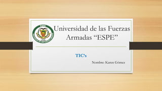 Universidad de las Fuerzas
Armadas “ESPE”
TIC’s
Nombre: Karen Gómez
 