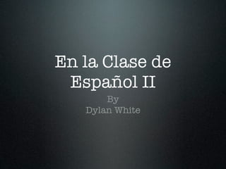 En la Clase de
 Español II
       By
   Dylan White
 