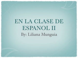 EN LA CLASE DE
  ESPANOL II
 By: Liliana Munguia
 