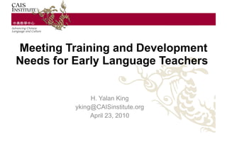 Meeting Training and Development Needs for Early Language Teachers   H. Yalan King [email_address] April 23, 2010 