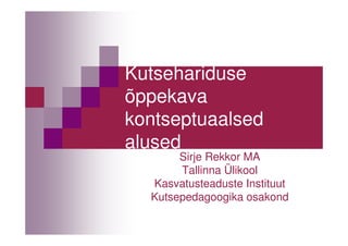 Kutsehariduse
õppekava
kontseptuaalsed
alused
       Sirje Rekkor MA
       Tallinna Ülikool
  Kasvatusteaduste Instituut
  Kutsepedagoogika osakond
 