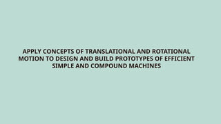 APPLY CONCEPTS OF TRANSLATIONAL AND ROTATIONAL
MOTION TO DESIGN AND BUILD PROTOTYPES OF EFFICIENT
SIMPLE AND COMPOUND MACHINES
 