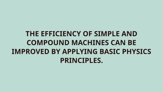THE EFFICIENCY OF SIMPLE AND
COMPOUND MACHINES CAN BE
IMPROVED BY APPLYING BASIC PHYSICS
PRINCIPLES.
 