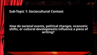How do societal events, political changes, economic
shifts, or cultural developments influence a piece of
writing?
Sub-Topic 1: Sociocultural Context
 