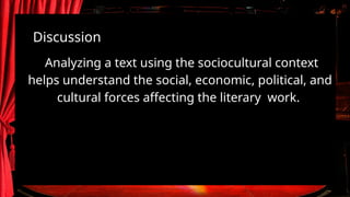 Analyzing a text using the sociocultural context
helps understand the social, economic, political, and
cultural forces affecting the literary work.
Discussion
 