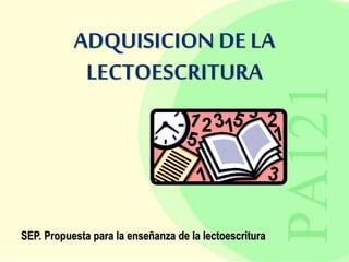 ADQUISICION DE LA
LECTOESCRITURA
SEP. Propuesta para la enseñanza de la lectoescritura
 