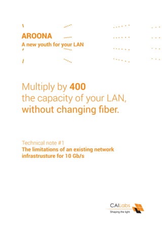 Technical note #1
The limitations of an existing network
infrastrusture for 10 Gb/s
Multiply by 400
the capacity of your LAN,
without changing fiber.
AROONA
A new youth for your LAN
 