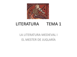 LITERATURA TEMA 1
LA LITERATURA MEDIEVAL I
EL MESTER DE JUGLARÍA
 