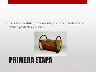 PRIMERA ETAPA
• Es la fase idealista , expresionista y de experimentación de
formas, productos y diseños.
 