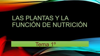 LAS PLANTAS Y LA
FUNCIÓN DE NUTRICIÓN
Tema 1º
 