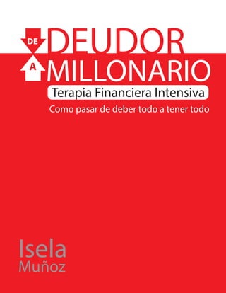 DEUDOR
MILLONARIO
Isela
Muñoz
Terapia Financiera Intensiva
A
DE
Como pasar de deber todo a tener todo
 