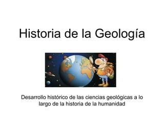 Historia de la Geología
Desarrollo histórico de las ciencias geológicas a lo
largo de la historia de la humanidad
 