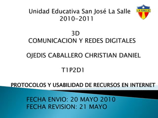 Unidad Educativa San José La Salle                                   2010-2011                                         3D                   COMUNICACION Y REDES DIGITALES                  OJEDIS CABALLERO CHRISTIAN DANIEL                                    T1P2D1 PROTOCOLOS Y USABILIDAD DE RECURSOS EN INTERNET                  FECHA ENVIO: 20 MAYO 2010                 FECHA REVISION: 21 MAYO  
