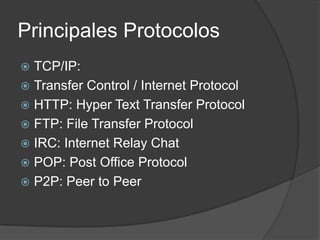 Principales ProtocolosTCP/IP: Transfer Control / Internet ProtocolHTTP: HyperText Transfer ProtocolFTP: File Transfer ProtocolIRC: Internet Relay ChatPOP: Post Office ProtocolP2P: Peer to Peer