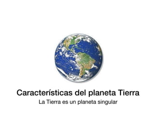 Características del planeta Tierra
La Tierra es un planeta singular
 