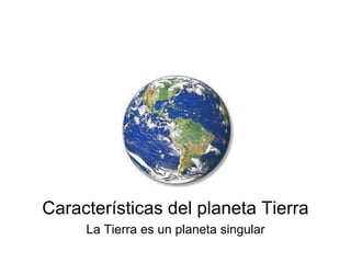 Características del planeta Tierra
La Tierra es un planeta singular
 