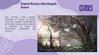 CLASES
Espiral Áurea y Rectángulo
Áureo
Las formas más usadas,
consiste en situar el punto
focal de nuestra composición
en el ojo o centro de la espiral
y ordenar el resto de
elementos alrededor del
mismo.
 