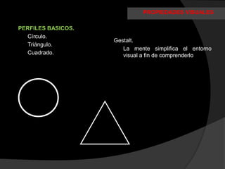 PROPIEDADES VISUALES

PERFILES BASICOS.
  Círculo.
                    Gestalt.
  Triángulo.
                       La mente simplifica el entorno
  Cuadrado.            visual a fin de comprenderlo
 