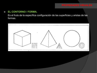 PROPIEDADES VISUALES

   EL CONTORNO / FORMA.
    Es el fruto de la específica configuración de las superficies y aristas de las
    formas.
 