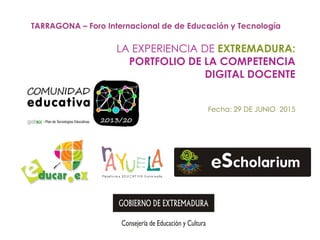LA EXPERIENCIA DE EXTREMADURA:
PORTFOLIO DE LA COMPETENCIA
DIGITAL DOCENTE
TARRAGONA – Foro Internacional de de Educación y Tecnología
Fecha: 29 DE JUNIO 2015
 