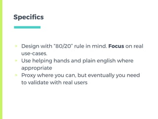 Specifics
▣ Design with “80/20” rule in mind. Focus on real
use-cases.
▣ Use helping hands and plain english where
appropr...