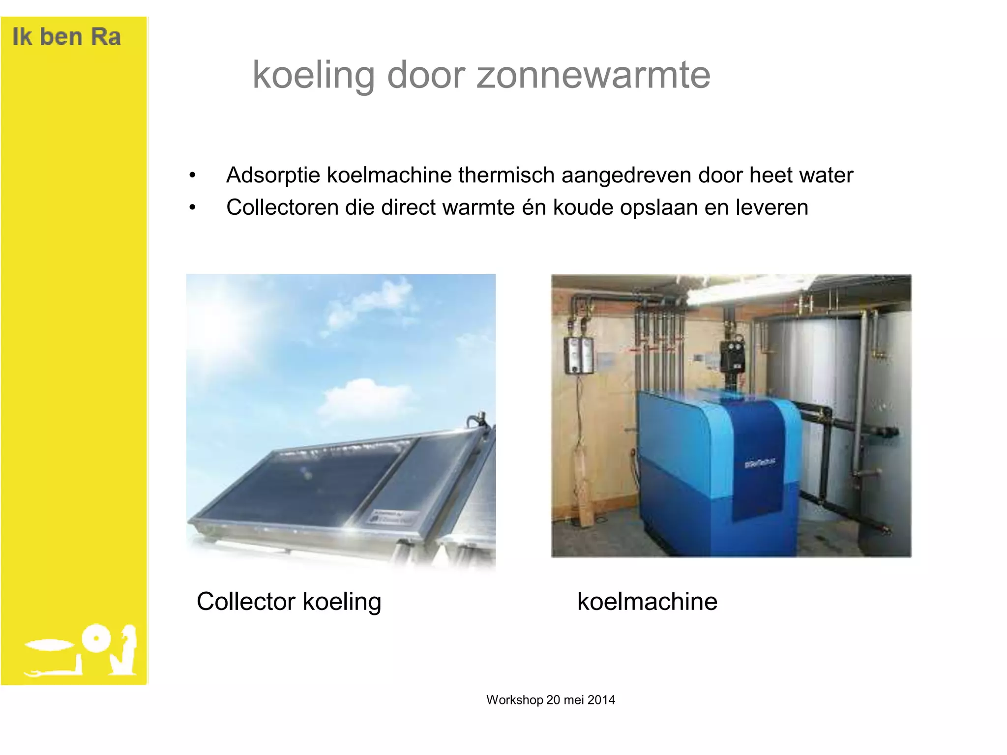 • Adsorptie koelmachine thermisch aangedreven door heet water
• Collectoren die direct warmte én koude opslaan en leveren
Workshop 20 mei 2014
koeling door zonnewarmte
koelmachineCollector koeling
 