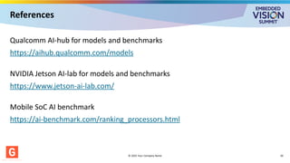 Qualcomm AI-hub for models and benchmarks
https://aihub.qualcomm.com/models
NVIDIA Jetson AI-lab for models and benchmarks
https://www.jetson-ai-lab.com/
Mobile SoC AI benchmark
https://ai-benchmark.com/ranking_processors.html
© 2025 Your Company Name 20
References
 