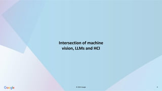 © 2025 Google 6
Intersection of machine
vision, LLMs and HCI
 