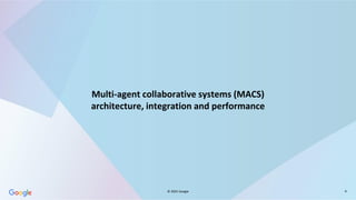 © 2025 Google 9
Multi-agent collaborative systems (MACS)
architecture, integration and performance
 