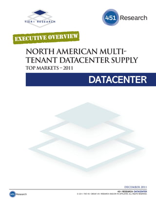 NORTH AMERICAN MULTI-
TENANT DATACENTER SUPPLY
TOP MARKETS – 2011

                                 DATACENTER




                                                                         DECEMBER 2011
                                                                  451 RESEARCH: DATACENTER
                     © 2011 THE 451 GROUP, 451 RESEARCH AND/OR ITS AFFILIATES. ALL RIGHTS RESERVED.
 