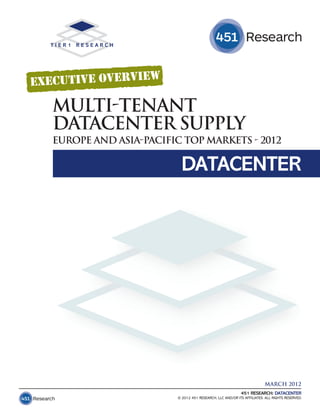 MULTI-TENANT
DATACENTER SUPPLY
EUROPE AND ASIA-PACIFIC TOP MARKETS - 2012

                        DATACENTER




                                                                      MARCH 2012
                                                         451 RESEARCH: DATACENTER
                       © 2012 451 RESEARCH, LLC AND/OR ITS AFFILIATES. ALL RIGHTS RESERVED.
 