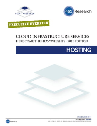 CLOUD INFRASTRUCTURE SERVICES
HERE COME THE HEAVYWEIGHTS - 2011 EDITION


                                                  HOSTING




                                                                      DECEMBER 2011
                                                                   451 RESEARCH: HOSTING
                  © 2011 THE 451 GROUP, 451 RESEARCH AND/OR ITS AFFILIATES. ALL RIGHTS RESERVED.
 