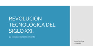 REVOLUCIÓN
TECNOLÓGICA DEL
SIGLOXXI.
La sociedad del conocimiento
Antonio Ruiz Amigo
2º Primeria B
 